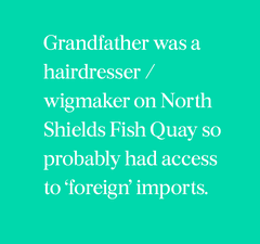Green graphic with white writing saying Grandfather was a hairdresser/wigmaker on North Shields Fish Quay so probably had access to 'foreign' imports.