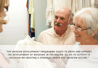 “The Museum Development Programme exists to drive and support the development of museums in the region. All of its activity is focussed on creating a stronger North East museum sector.”