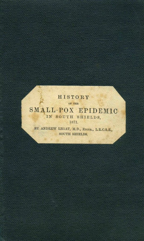 Booklet “History of the Small-Pox Epidemic in South Shields, 1871”, written by Andrew Legat and published in 1871. The text was originally a paper read on 15 June 1871 before the Northern Branch of the British Medical Association at Tynemouth.