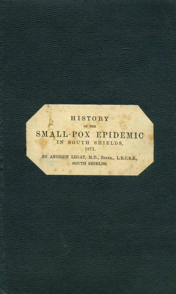 Booklet “History of the Small-Pox Epidemic in South Shields, 1871”, written by Andrew Legat and published in 1871. The text was originally a paper read on 15 June 1871 before the Northern Branch of the British Medical Association at Tynemouth.